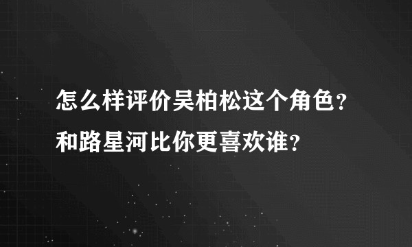 怎么样评价吴柏松这个角色？和路星河比你更喜欢谁？