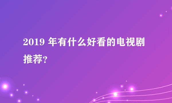 2019 年有什么好看的电视剧推荐？