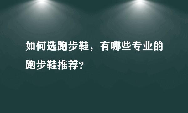 如何选跑步鞋，有哪些专业的跑步鞋推荐？