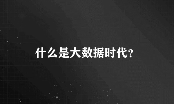 什么是大数据时代？