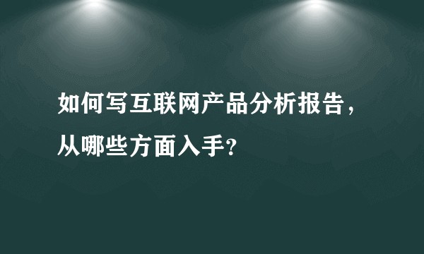 如何写互联网产品分析报告，从哪些方面入手？