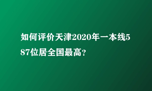 如何评价天津2020年一本线587位居全国最高？