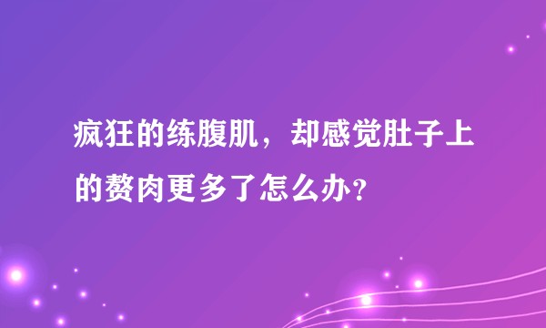 疯狂的练腹肌，却感觉肚子上的赘肉更多了怎么办？