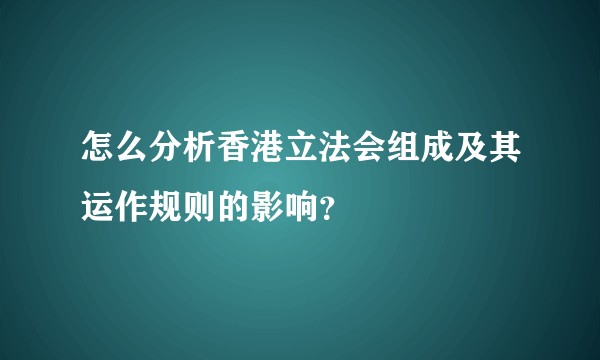 怎么分析香港立法会组成及其运作规则的影响？