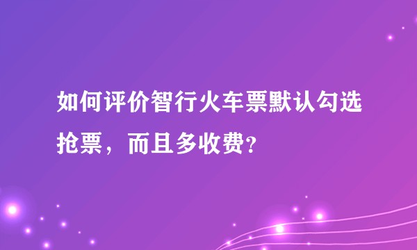 如何评价智行火车票默认勾选抢票，而且多收费？