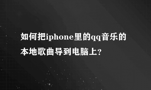 如何把iphone里的qq音乐的本地歌曲导到电脑上？