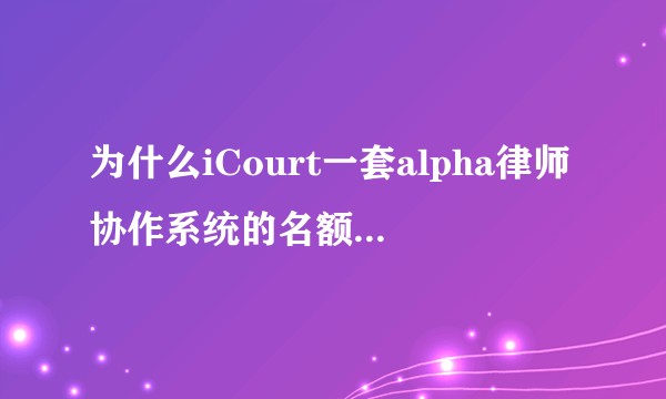 为什么iCourt一套alpha律师协作系统的名额上限是三十名？
