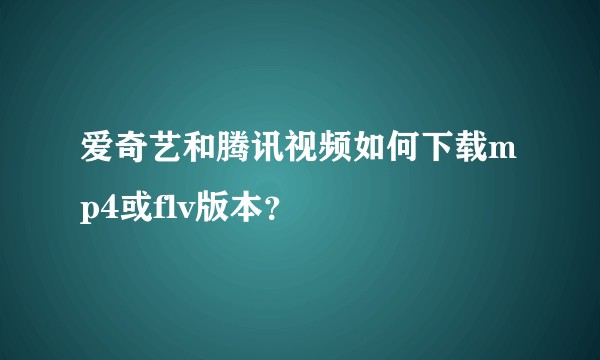 爱奇艺和腾讯视频如何下载mp4或flv版本？