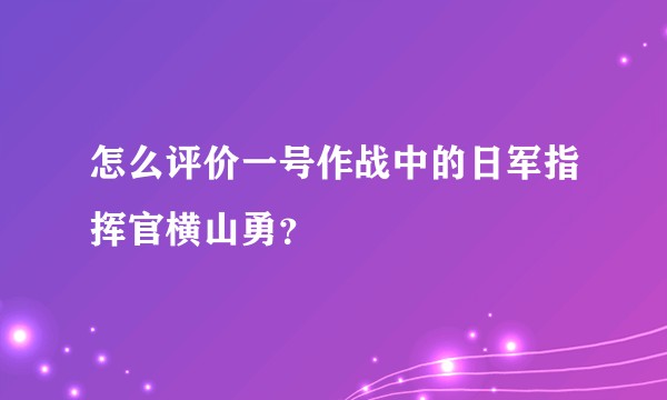 怎么评价一号作战中的日军指挥官横山勇？