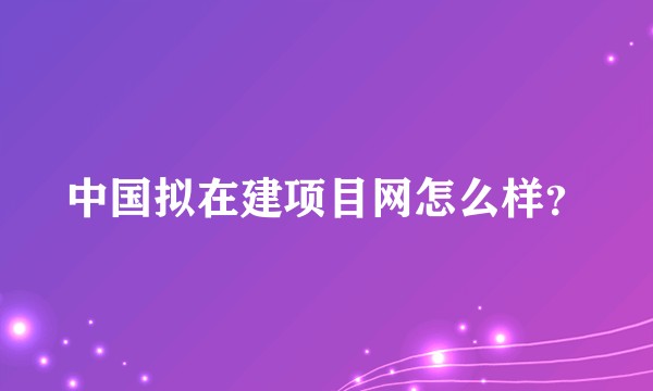中国拟在建项目网怎么样？