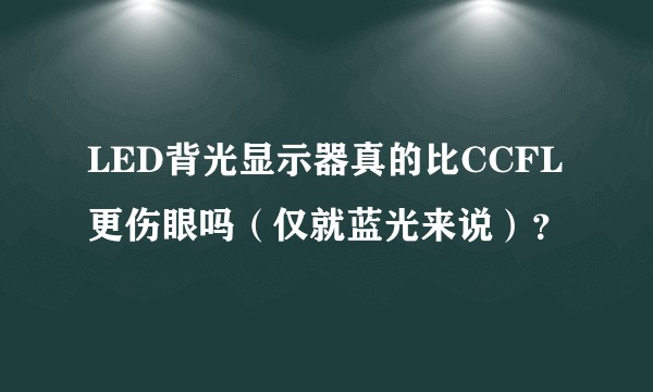 LED背光显示器真的比CCFL更伤眼吗（仅就蓝光来说）？