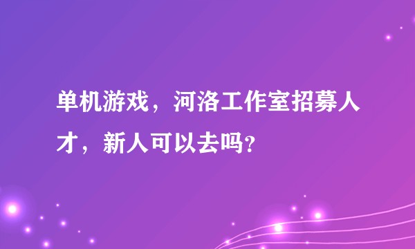 单机游戏,河洛工作室招募人才,新人可以去吗?