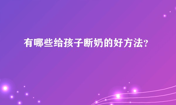 有哪些给孩子断奶的好方法？