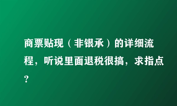 商票贴现（非银承）的详细流程，听说里面退税很搞，求指点？