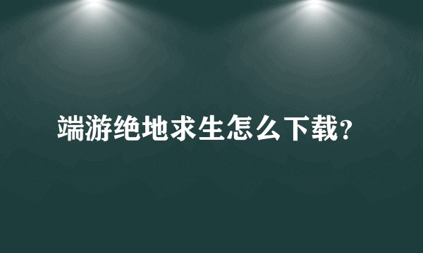 端游绝地求生怎么下载？