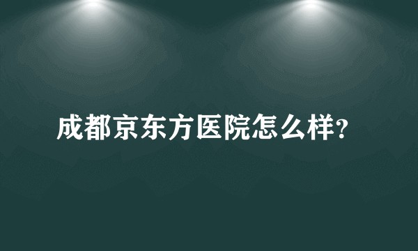 成都京东方医院怎么样？