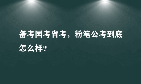备考国考省考，粉笔公考到底怎么样？