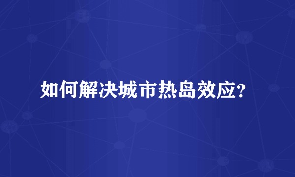如何解决城市热岛效应？