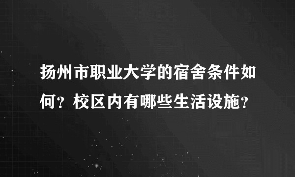 扬州市职业大学的宿舍条件如何？校区内有哪些生活设施？