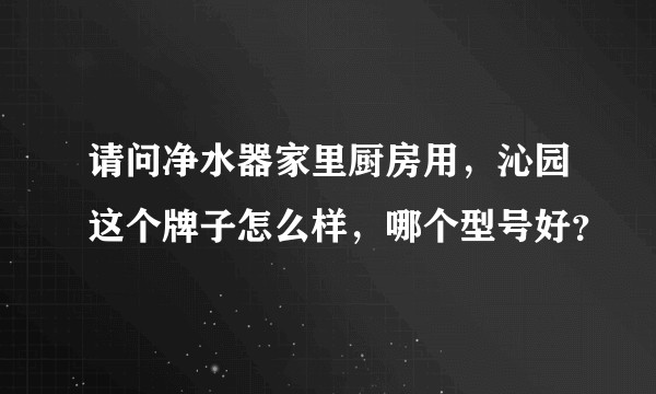 请问净水器家里厨房用，沁园这个牌子怎么样，哪个型号好？