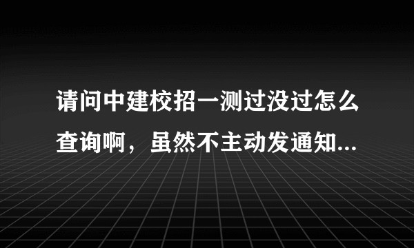 请问中建校招一测过没过怎么查询啊，虽然不主动发通知，但看网上说的可以自己查？