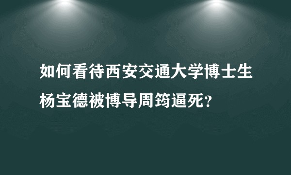 如何看待西安交通大学博士生杨宝德被博导周筠逼死？