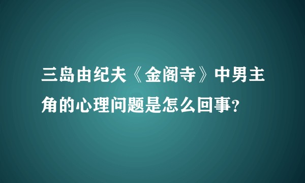 三岛由纪夫《金阁寺》中男主角的心理问题是怎么回事？