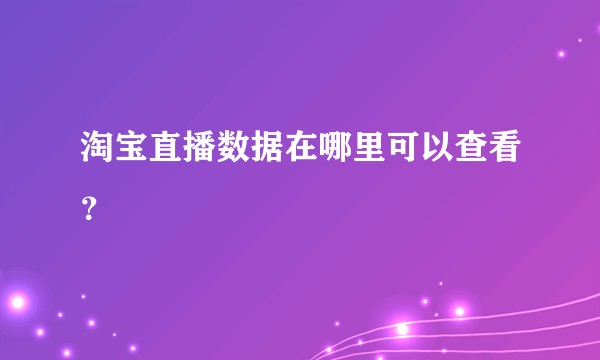 淘宝直播数据在哪里可以查看？
