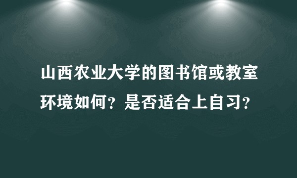 山西农业大学的图书馆或教室环境如何？是否适合上自习？
