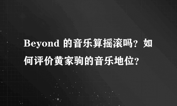 Beyond 的音乐算摇滚吗？如何评价黄家驹的音乐地位？
