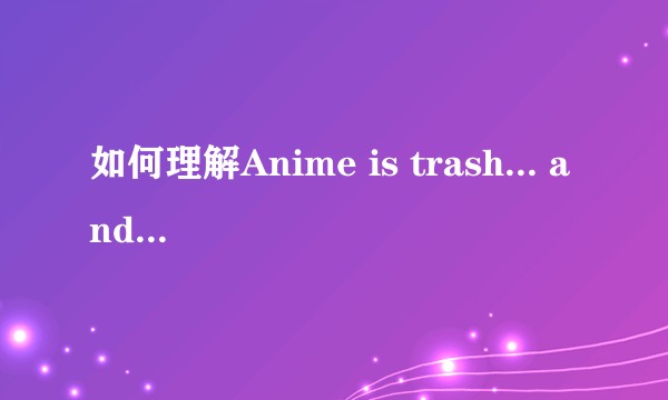 如何理解Anime is trash... and so am i这句话？