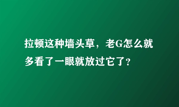 拉顿这种墙头草，老G怎么就多看了一眼就放过它了？