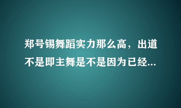 郑号锡舞蹈实力那么高，出道不是即主舞是不是因为已经担任了编舞队长？