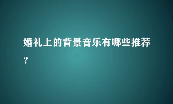 婚礼上的背景音乐有哪些推荐？