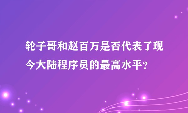 轮子哥和赵百万是否代表了现今大陆程序员的最高水平？