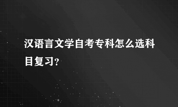 汉语言文学自考专科怎么选科目复习？