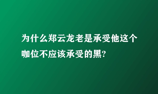 为什么郑云龙老是承受他这个咖位不应该承受的黑?