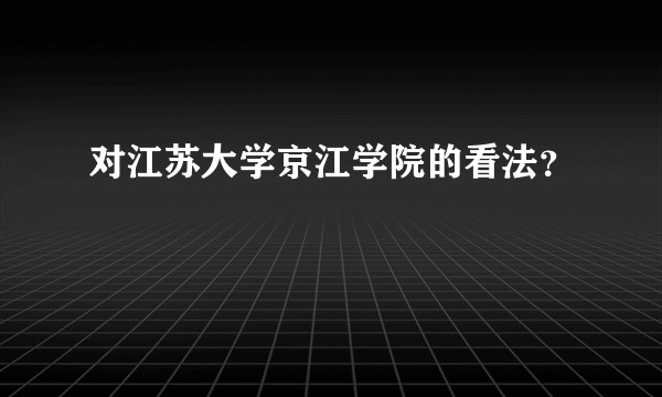 对江苏大学京江学院的看法？