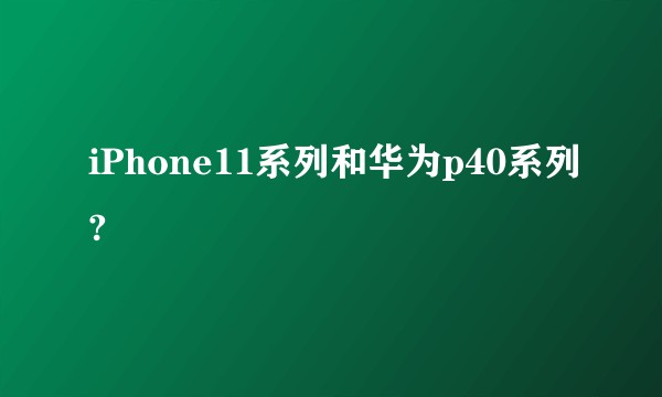 iPhone11系列和华为p40系列?