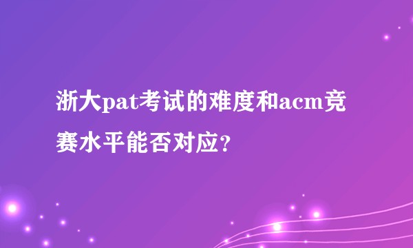 浙大pat考试的难度和acm竞赛水平能否对应？