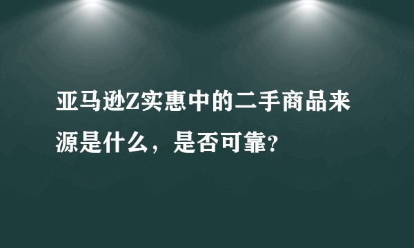 亚马逊Z实惠中的二手商品来源是什么，是否可靠？