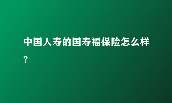 中国人寿的国寿福保险怎么样？