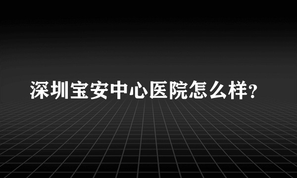 深圳宝安中心医院怎么样？