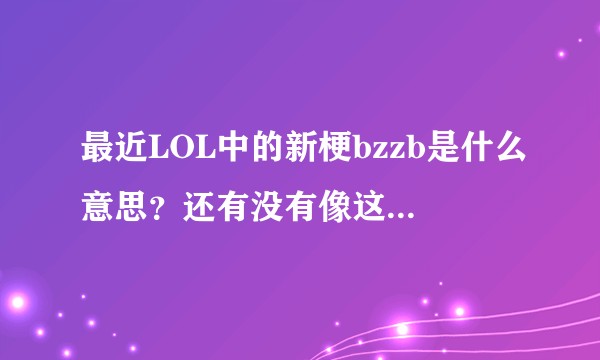 最近LOL中的新梗bzzb是什么意思？还有没有像这种ABBA式的比较有意思的词组？