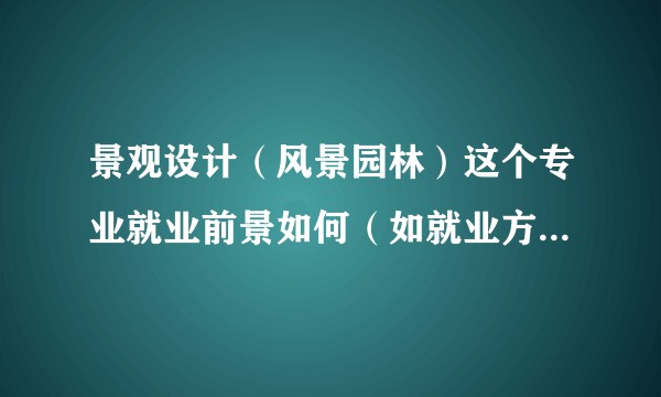 景观设计（风景园林）这个专业就业前景如何（如就业方向，薪水）？这个专业坑吗？这个专业认可哪个大学？