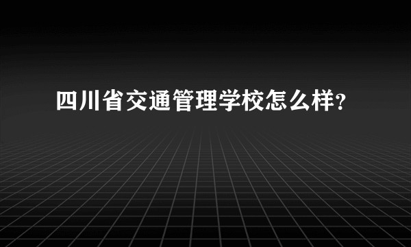 四川省交通管理学校怎么样？