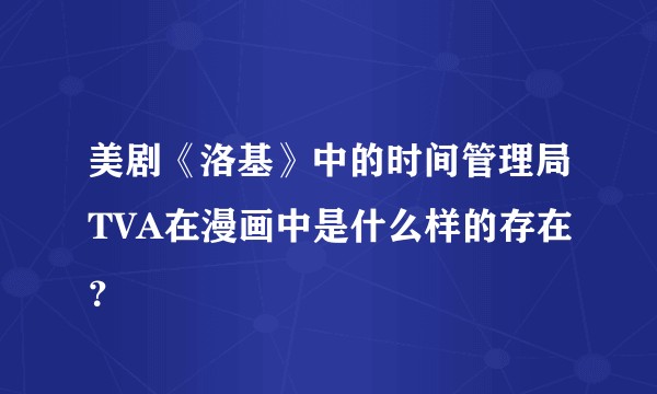 美剧《洛基》中的时间管理局TVA在漫画中是什么样的存在?