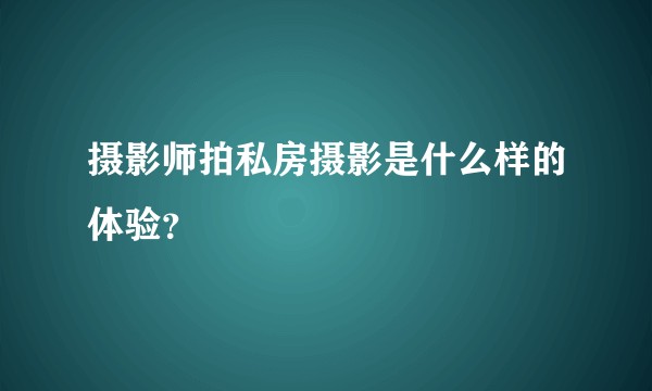 摄影师拍私房摄影是什么样的体验？