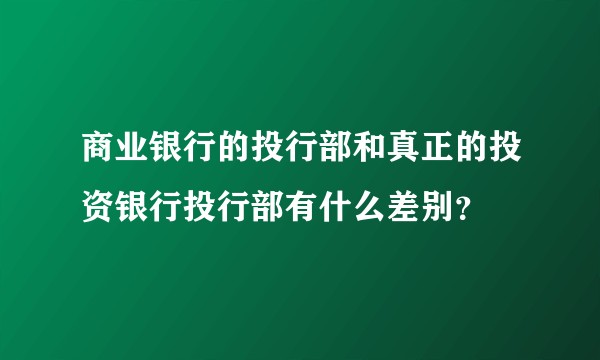 商业银行的投行部和真正的投资银行投行部有什么差别？