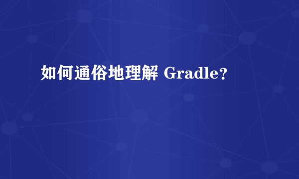 如何通俗地理解 Gradle？